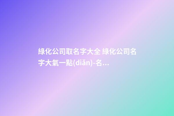 綠化公司取名字大全 綠化公司名字大氣一點(diǎn)-名學(xué)網(wǎng)-第1張-公司起名-玄機(jī)派